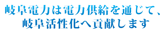 岐阜電力（ぎふでん）は電力供給を通じて、岐阜活性化へ貢献します